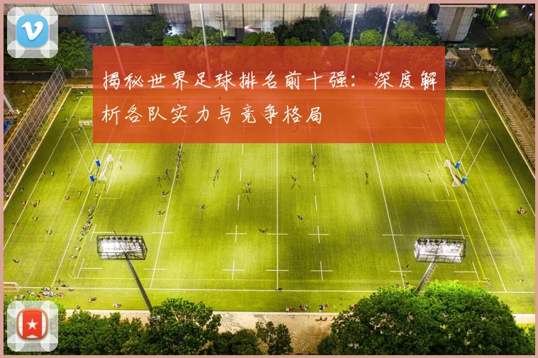 揭秘世界足球排名前十强:深度解析各队实力与竞争格局