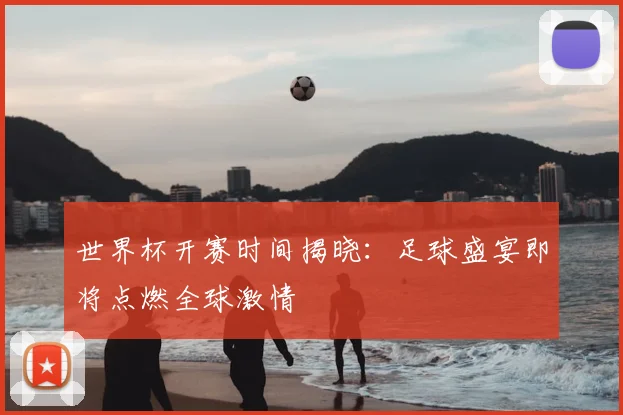 世界杯开赛时间揭晓：足球盛宴即将点燃全球激情