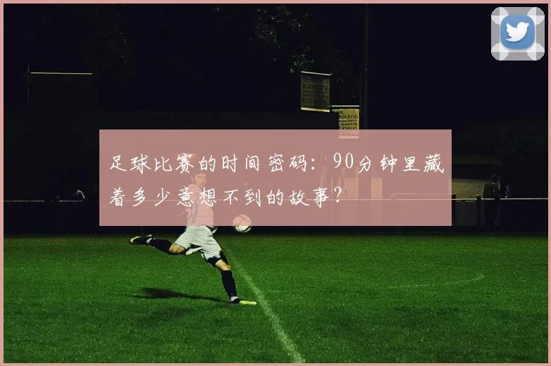 足球比赛的时间密码:90分钟里藏着多少意想不到的故事?