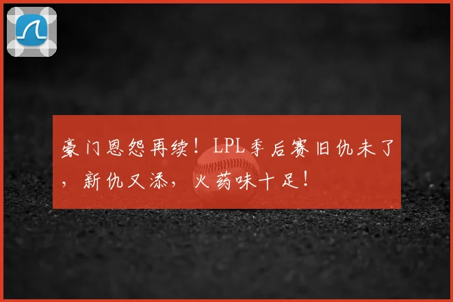 豪门恩怨再续！LPL季后赛旧仇未了，新仇又添，火药味十足！