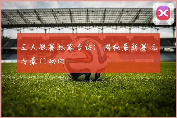 五大联赛独家专访:揭秘最新赛况与豪门动向
