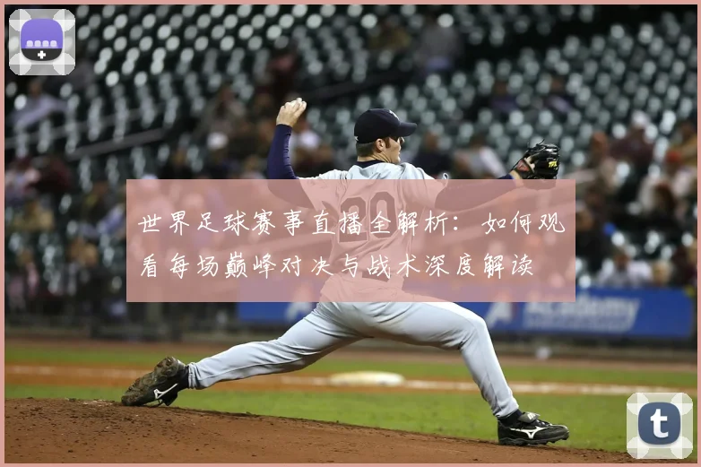 世界足球赛事直播全解析:如何观看每场巅峰对决与战术深度解读