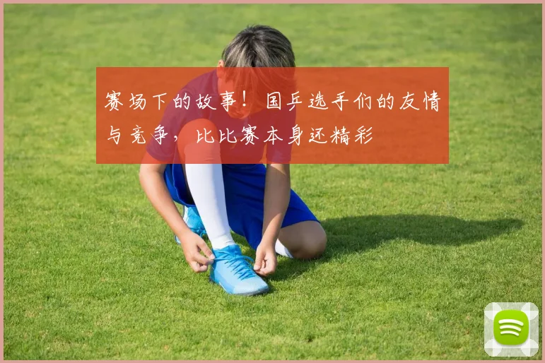 赛场下的故事!国乒选手们的友情与竞争,比比赛本身还精彩
