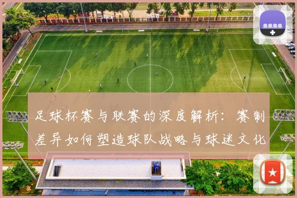 足球杯赛与联赛的深度解析:赛制差异如何塑造球队战略与球迷文化